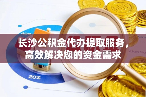 乌什长沙公积金代办提取服务，高效解决您的资金需求