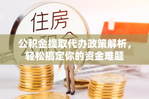 乌什公积金提取代办政策解析，轻松搞定你的资金难题
