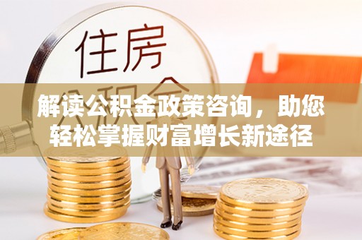乌什解读公积金政策咨询，助您轻松掌握财富增长新途径