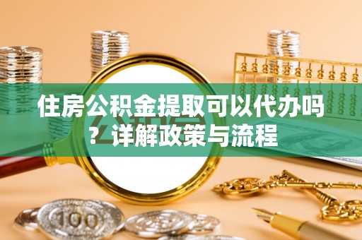 乌什住房公积金提取可以代办吗？详解政策与流程