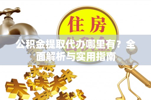 乌什公积金提取代办哪里有？全面解析与实用指南