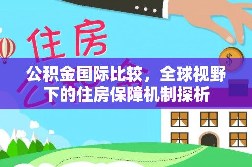 乌什公积金国际比较，全球视野下的住房保障机制探析