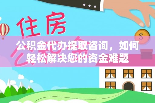 乌什公积金代办提取咨询，如何轻松解决您的资金难题