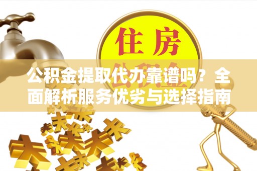 乌什公积金提取代办靠谱吗？全面解析服务优劣与选择指南