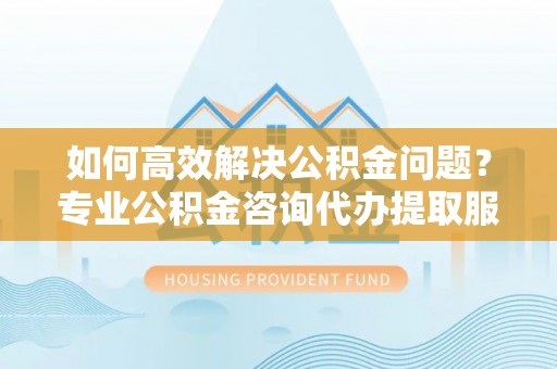 乌什如何高效解决公积金问题？专业公积金咨询代办提取服务来帮你