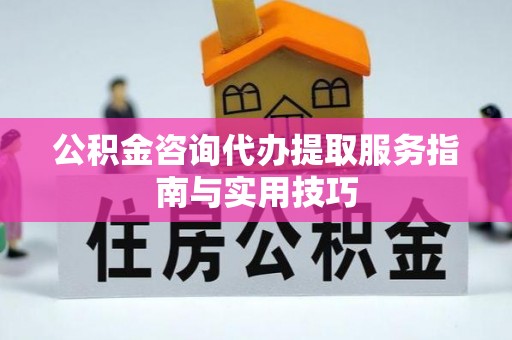 乌什公积金咨询代办提取服务指南与实用技巧