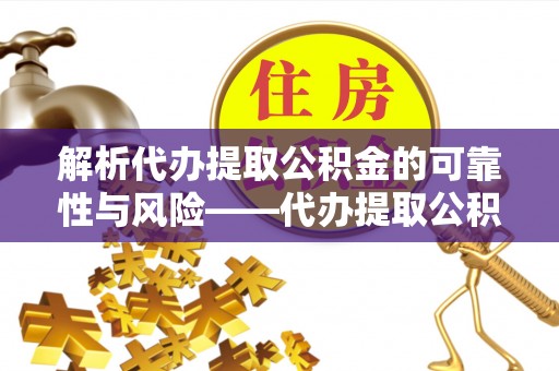 乌什解析代办提取公积金的可靠性与风险——代办提取公积金靠谱吗