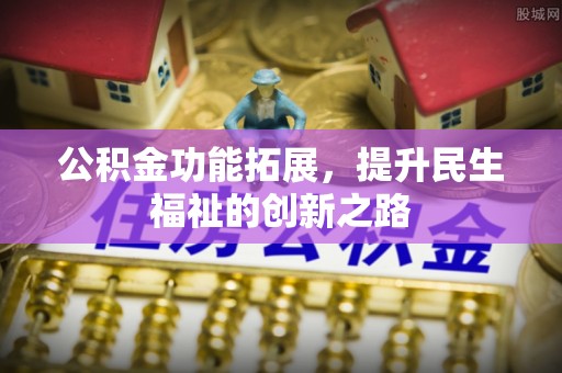乌什公积金功能拓展，提升民生福祉的创新之路