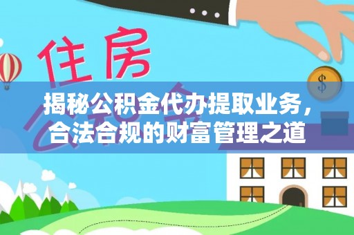 乌什揭秘公积金代办提取业务，合法合规的财富管理之道