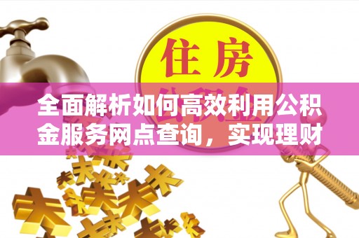 乌什全面解析如何高效利用公积金服务网点查询，实现理财与生活优化