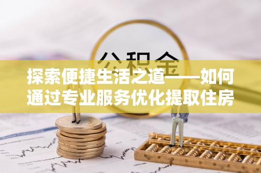 乌什探索便捷生活之道——如何通过专业服务优化提取住房公积金代办体验