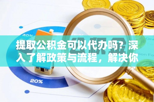 乌什提取公积金可以代办吗？深入了解政策与流程，解决你的疑问