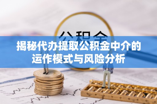 乌什揭秘代办提取公积金中介的运作模式与风险分析