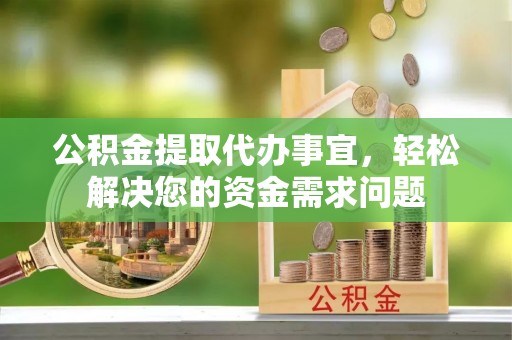 乌什公积金提取代办事宜，轻松解决您的资金需求问题