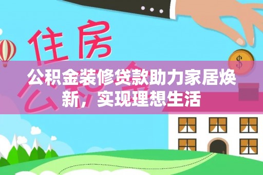 乌什公积金装修贷款助力家居焕新，实现理想生活