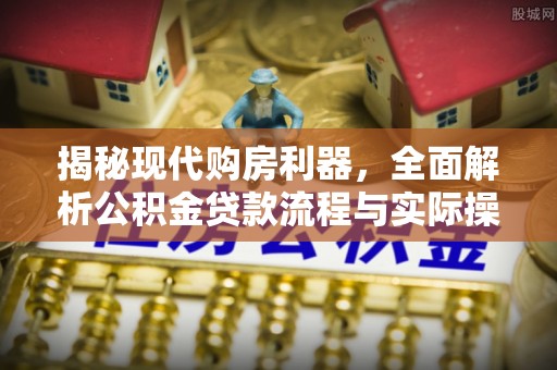 乌什揭秘现代购房利器，全面解析公积金贷款流程与实际操作指南