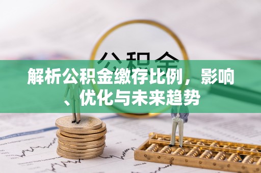 乌什解析公积金缴存比例，影响、优化与未来趋势