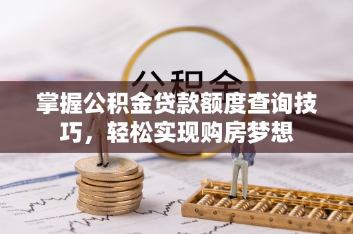 乌什掌握公积金贷款额度查询技巧，轻松实现购房梦想