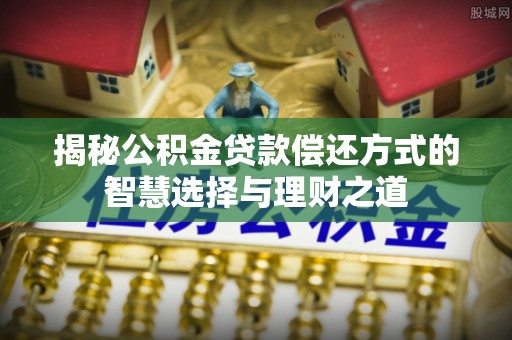 乌什揭秘公积金贷款偿还方式的智慧选择与理财之道