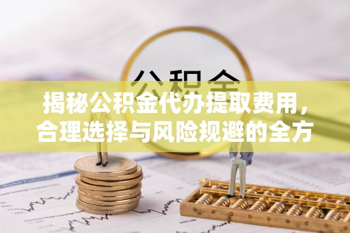 乌什揭秘公积金代办提取费用，合理选择与风险规避的全方位解析