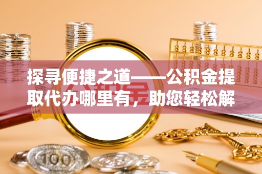 乌什探寻便捷之道——公积金提取代办哪里有，助您轻松解决资金难题