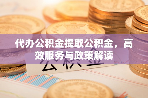 乌什代办公积金提取公积金，高效服务与政策解读