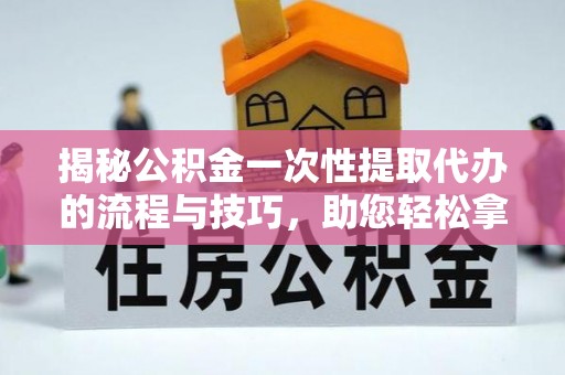 乌什揭秘公积金一次性提取代办的流程与技巧，助您轻松拿钱！