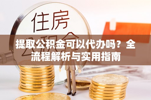 乌什提取公积金可以代办吗？全流程解析与实用指南