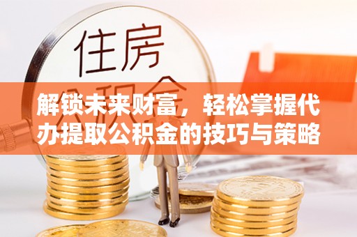 乌什解锁未来财富，轻松掌握代办提取公积金的技巧与策略