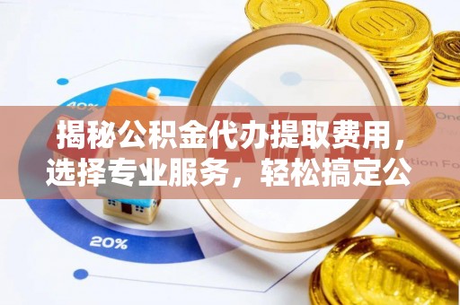 乌什揭秘公积金代办提取费用，选择专业服务，轻松搞定公积金提取