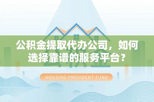乌什公积金提取代办公司，如何选择靠谱的服务平台？