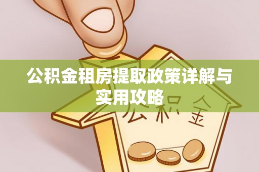 乌什公积金租房提取政策详解与实用攻略