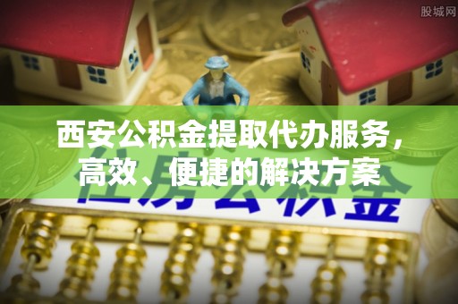 乌什西安公积金提取代办服务，高效、便捷的解决方案