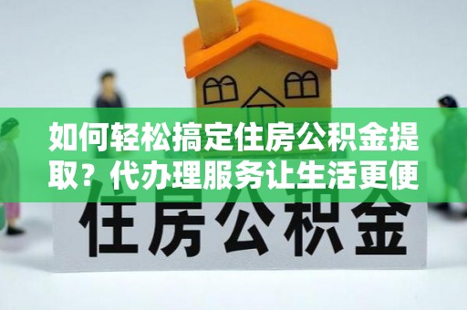 乌什如何轻松搞定住房公积金提取？代办理服务让生活更便捷！