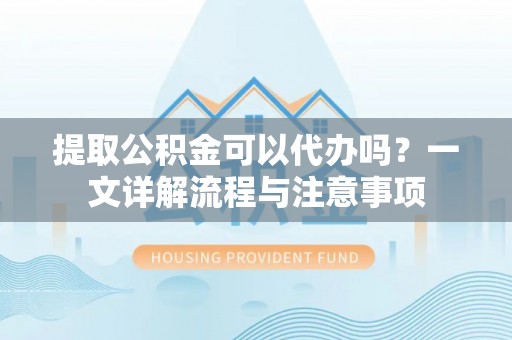 乌什提取公积金可以代办吗？一文详解流程与注意事项