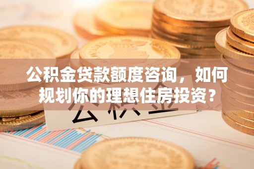 乌什公积金贷款额度咨询，如何规划你的理想住房投资？