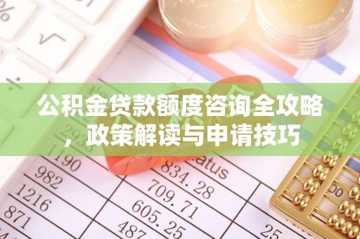 乌什公积金贷款额度咨询全攻略，政策解读与申请技巧