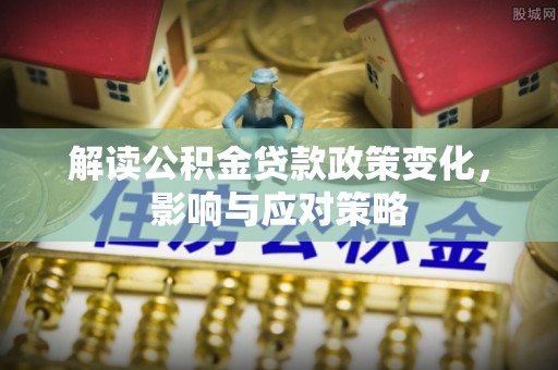 乌什解读公积金贷款政策变化，影响与应对策略