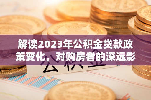 乌什解读2023年公积金贷款政策变化，对购房者的深远影响