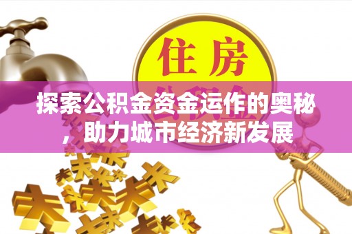 乌什探索公积金资金运作的奥秘，助力城市经济新发展