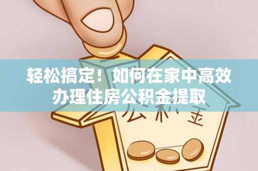 乌什轻松搞定！如何在家中高效办理住房公积金提取