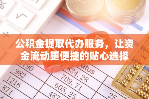 乌什公积金提取代办服务，让资金流动更便捷的贴心选择