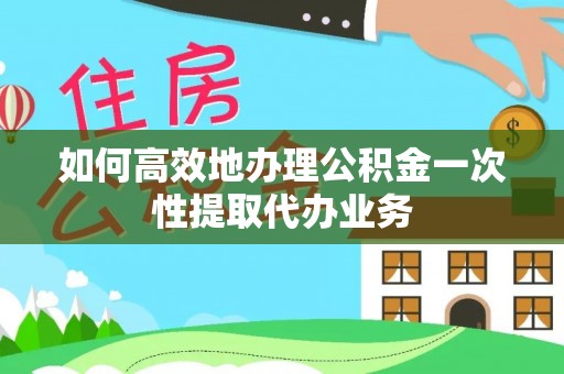 乌什如何高效地办理公积金一次性提取代办业务
