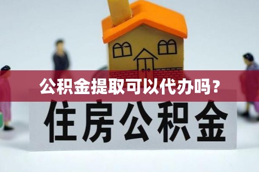 乌什公积金提取可以代办吗？