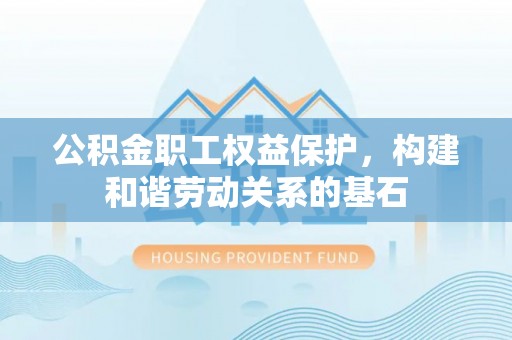 乌什公积金职工权益保护，构建和谐劳动关系的基石