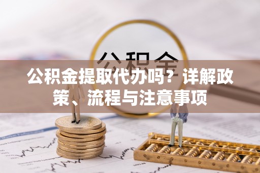 乌什公积金提取代办吗？详解政策、流程与注意事项