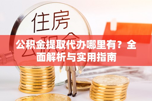 乌什公积金提取代办哪里有？全面解析与实用指南