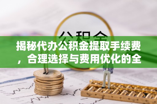 乌什揭秘代办公积金提取手续费，合理选择与费用优化的全面解析