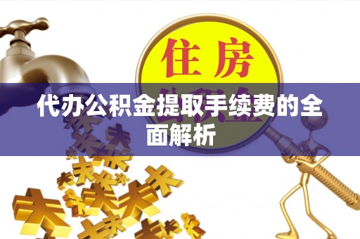 乌什代办公积金提取手续费的全面解析