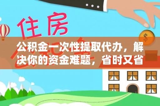 乌什公积金一次性提取代办，解决你的资金难题，省时又省心